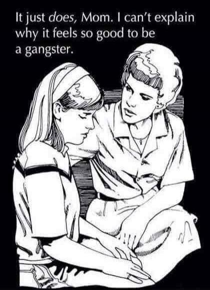 It just does, Mom. I can't explain why it feels so good to be a gangster.