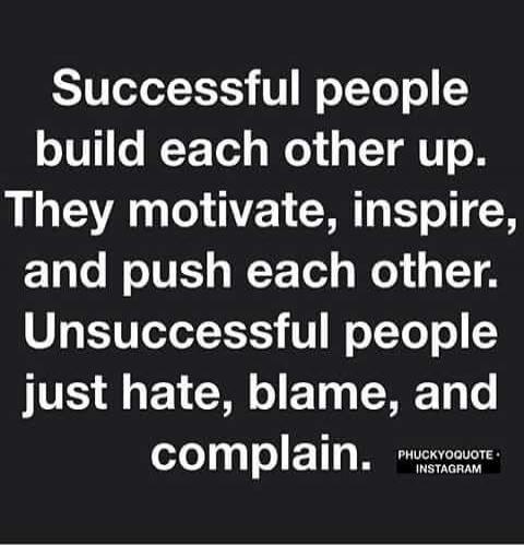 Successful people build each other up. They motivate, inspire, and push each other. Unsuccessful people just hate, blame, and complain.
