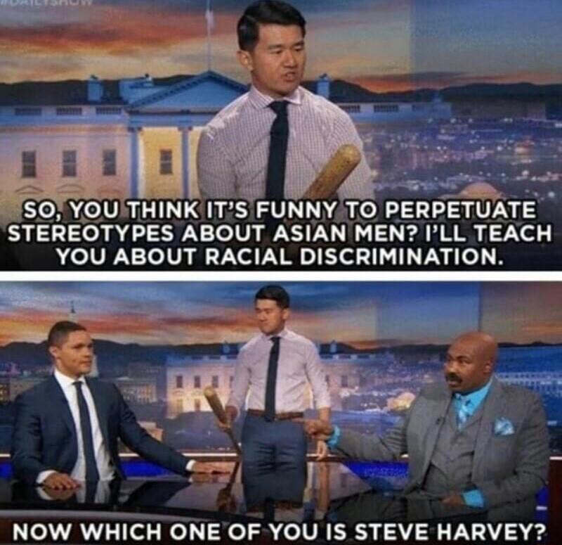 g o SO YOUTHINK ITS FUNNY TO PERPETUATE STEREOTYPES ABOUT ASIAN MEN ILL TEACH YOU ABOUT RACIAL DISCRIMINATION VNOW WHICH ONE OF YOU IS STEVE HARVEY