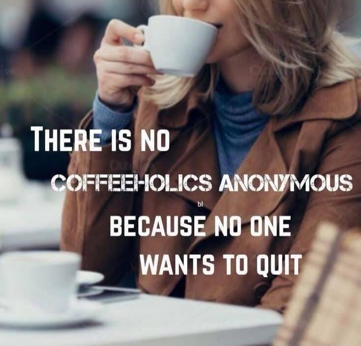 THERE IS NO COFFEEHOLICS ANONYMOUS BECAUSE NO ONE WANTS TO QUIT
