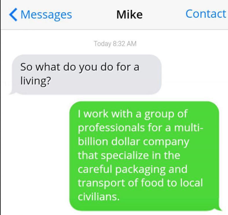 sages Mike So what do you do for a living I work with a group of professionals for a multi billion dollar company that specialize in the careful packaging and transport of food to local SVIIERS