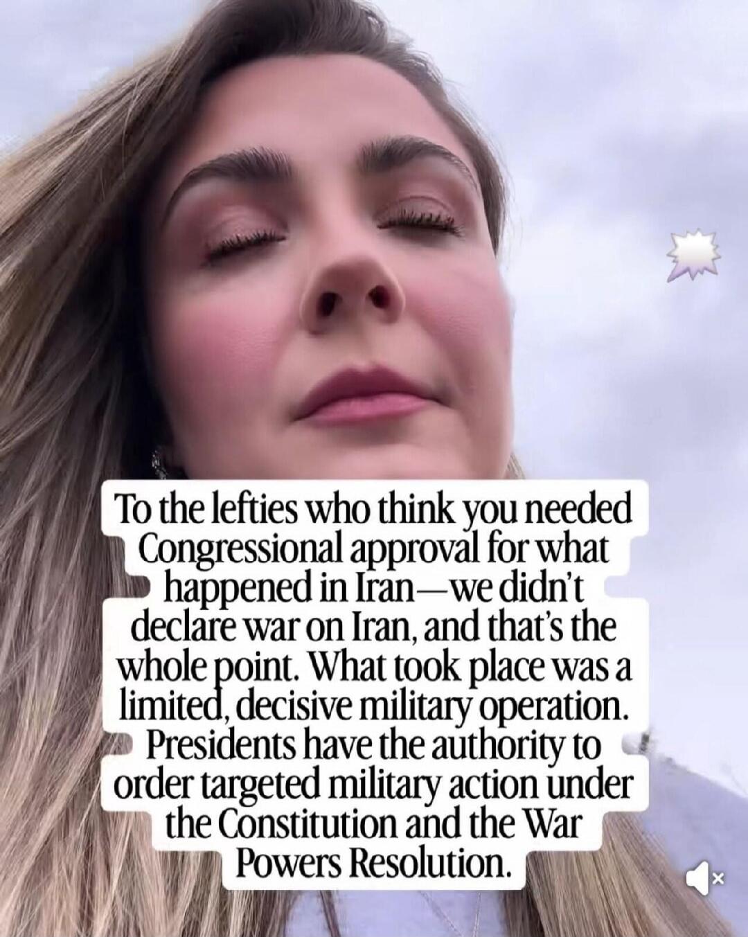 To the lefties who think you needed Congressional approval for what happened in Iran—we didn't declare war on Iran, and that's the whole point. What took place was a limited, decisive military operation. Presidents have the authority to order targeted military action under the Constitution and the War Powers Resolution.