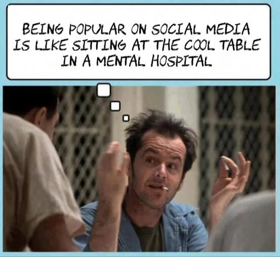 BEING POPULAR ON SOCIAL MEDIA IS LIKE SITTING AT THE COOL TABLE IN A MENTAL HOSPITAL
