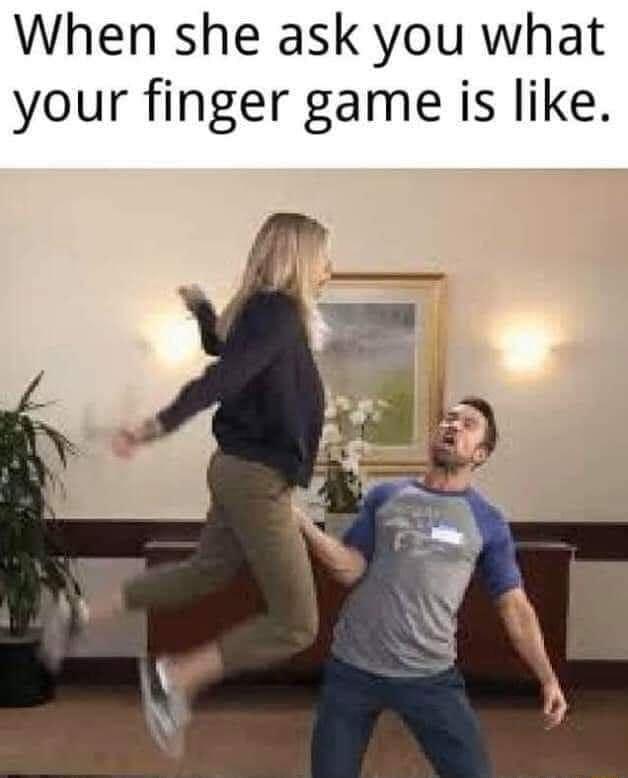 When she ask you what your finger game is like
