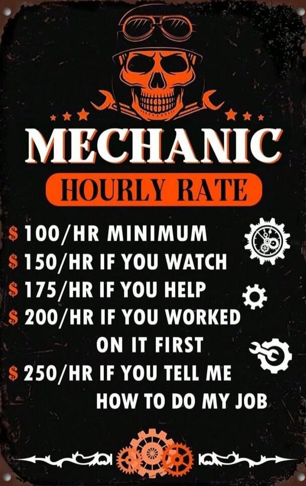 MECHANIC HOURLY RATE $100/HR MINIMUM $150/HR IF YOU WATCH $175/HR IF YOU HELP $200/HR IF YOU WORKED ON IT FIRST $250/HR IF YOU TELL ME HOW TO DO MY JOB