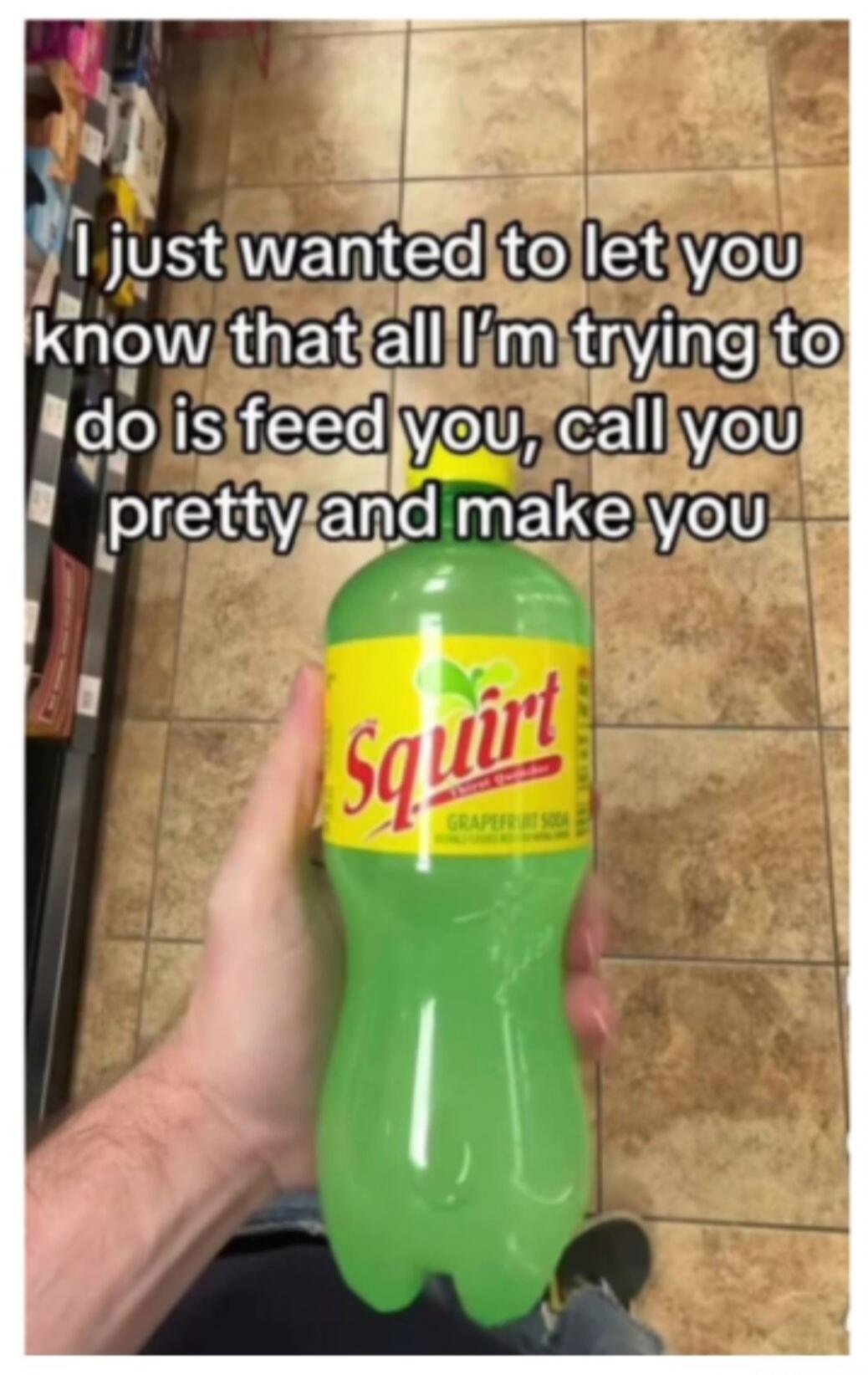 I just wanted to let you know that all I'm trying to do is feed you, call you pretty and make you