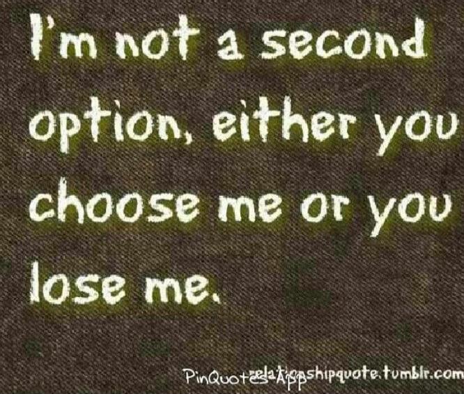 I'm not a second option, either you choose me or you lose me.