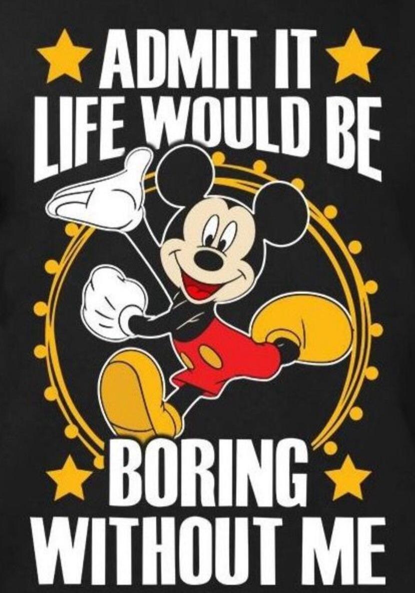 ADMIT IT LIFE WOULD BE BORING WITHOUT ME