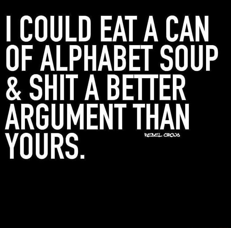 COULD EAT A CAN OF ALPHABET SOUP SHIT A BETTER ARGUMENT THAN YOURS