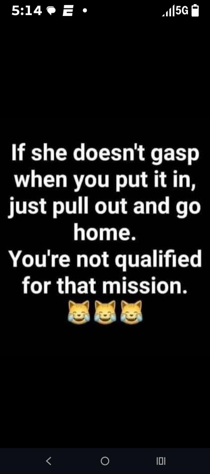 If she doesn't gasp when you put it in, just pull out and go home. You're not qualified for that mission. 😂😂😂