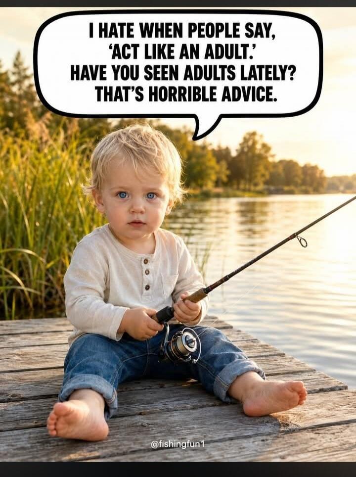 I HATE WHEN PEOPLE SAY, 'ACT LIKE AN ADULT.' HAVE YOU SEEN ADULTS LATELY? THAT'S HORRIBLE ADVICE.