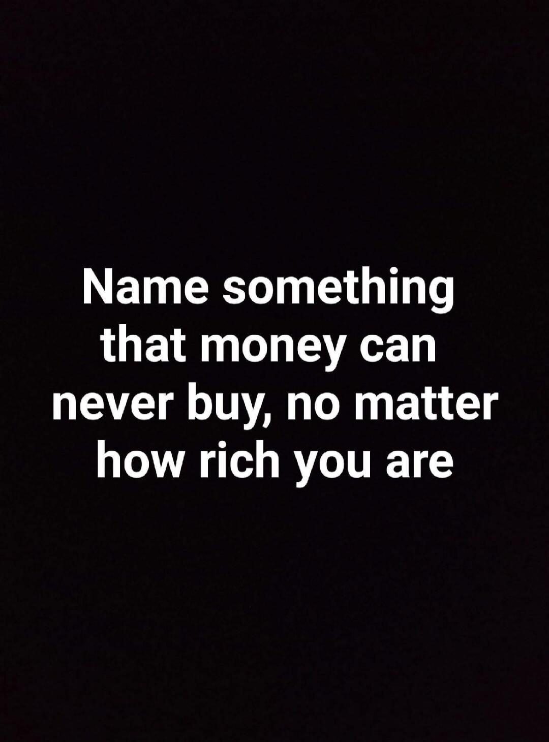 Name something that money can never buy, no matter how rich you are