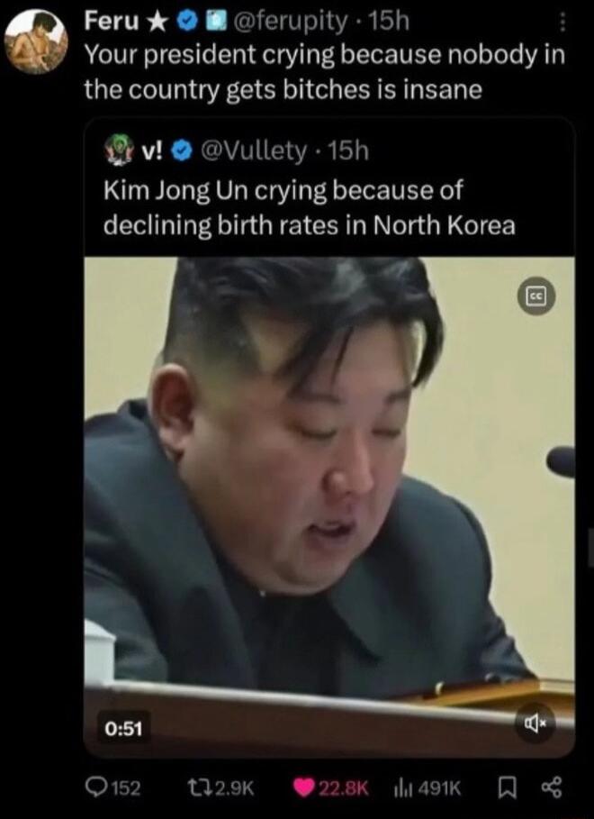 Feru ferupity 15h Your president crying because nobody in the country gets bitches is insane v Vullety 15h Kim Jong Un crying because of N GEE CER NG GEGICE B