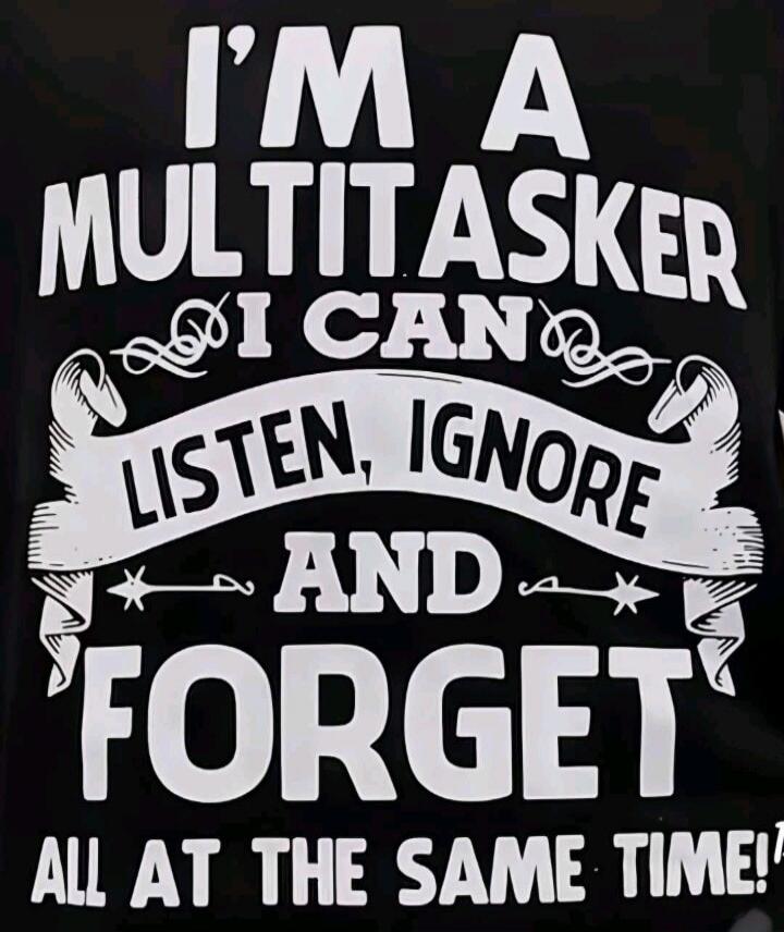I'M A MULTITASKER I CAN LISTEN, IGNORE AND FORGET ALL AT THE SAME TIME!