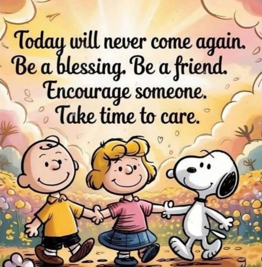 Today will never come again. Be a blessing. Be a friend. Encourage someone. Take time to care.
