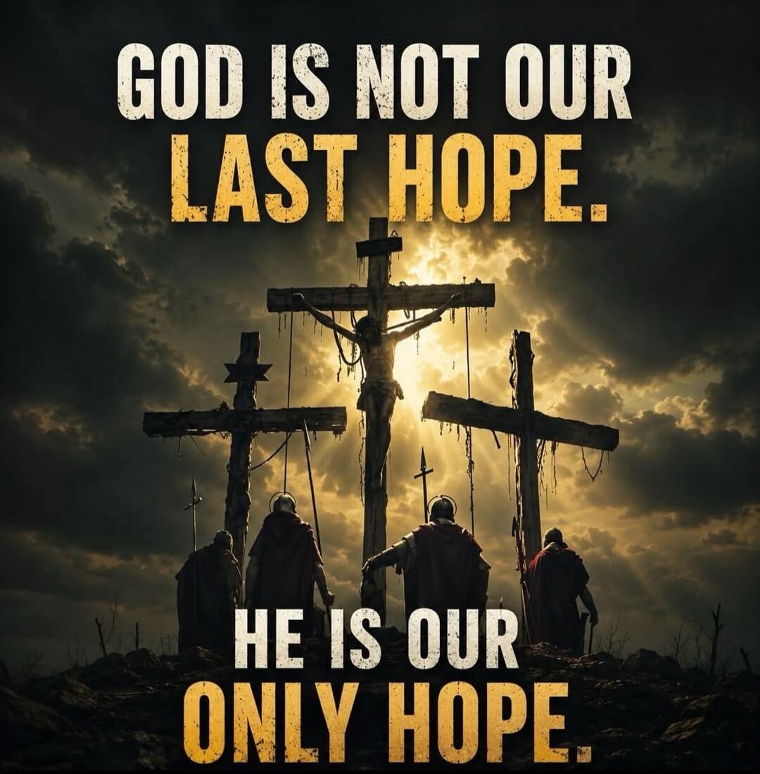GOD IS NOT OUR LAST HOPE. HE IS OUR ONLY HOPE.