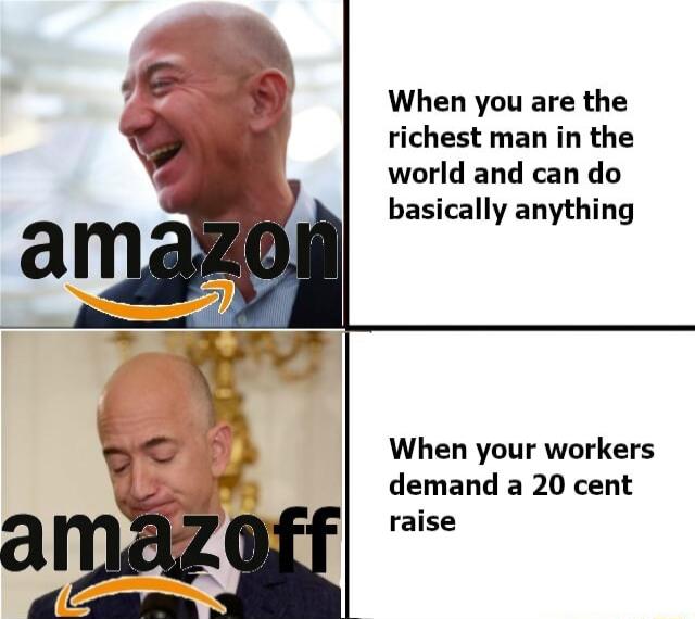 When you are the richest man in the world and can do basically anything When your workers demand a 20 cent raise