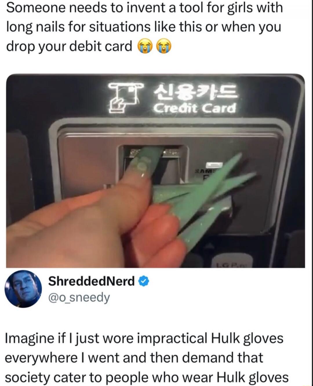 Someone needs to invent a tool for girls with long nails for situations like this or when you drop your debit card. Credit Card. Imagine if I just wore impractical Hulk gloves everywhere I went and then demand that society cater to people who wear Hulk gloves.