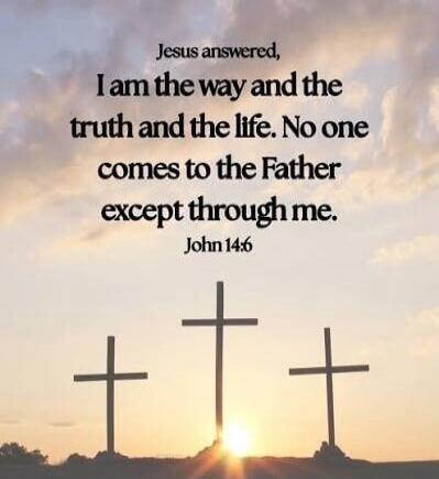 Jesus answered, I am the way and the truth and the life. No one comes to the Father except through me. John 14:6
