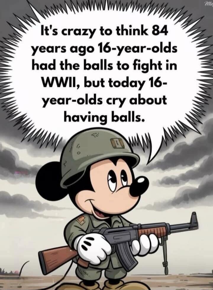 It's crazy to think 84 years ago 16-year-olds had the balls to fight in WWII, but today 16-year-olds cry about having balls.