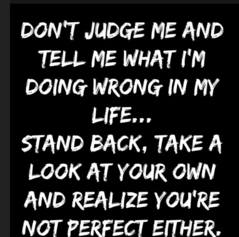 DON'T JUDGE ME AND TELL ME WHAT I'M DOING WRONG IN MY LIFE... STAND BACK, TAKE A LOOK AT YOUR OWN AND REALIZE YOU'RE NOT PERFECT EITHER.
