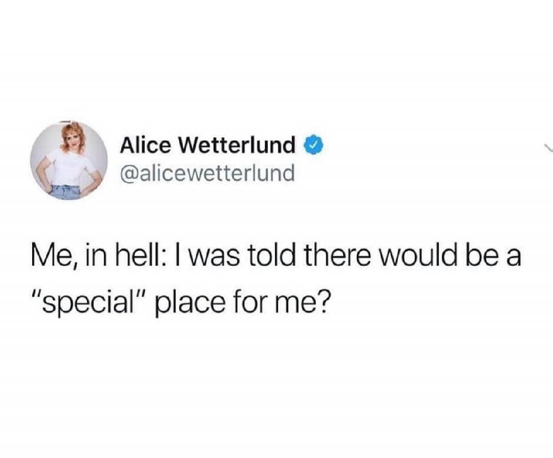 Alice Wetterlund @alicewetterlund Me, in hell: I was told there would be a 