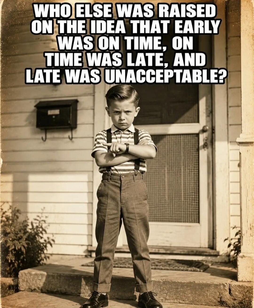 WHO ELSE WAS RAISED ON THE IDEA THAT EARLY WAS ON TIME, ON TIME WAS LATE, AND LATE WAS UNACCEPTABLE?