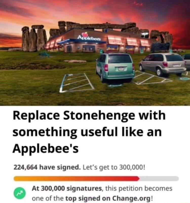 Replace Stonehenge with something useful like an Applebees 224664 have signed Lets get to 300000 At 300000 signatures this petition becomes of the top signed on Changeorg
