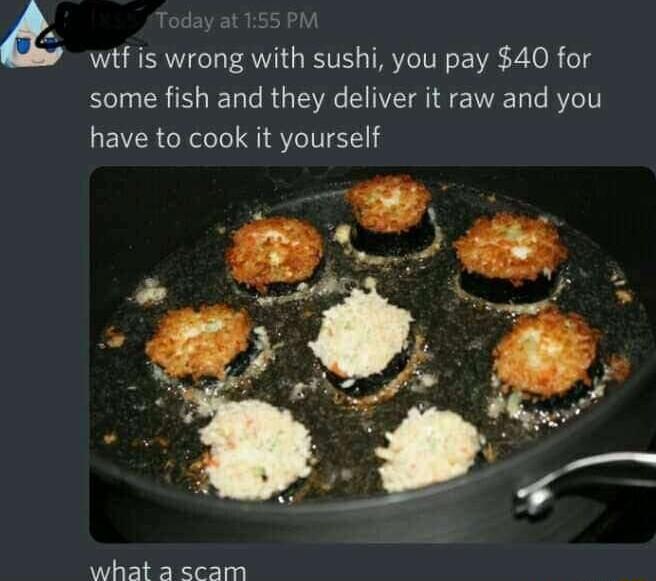 oday at 155 PM witf is wrong with sushi you pay 40 for some fish and they deliver it raw and you have to cook it yourself what 2 scam