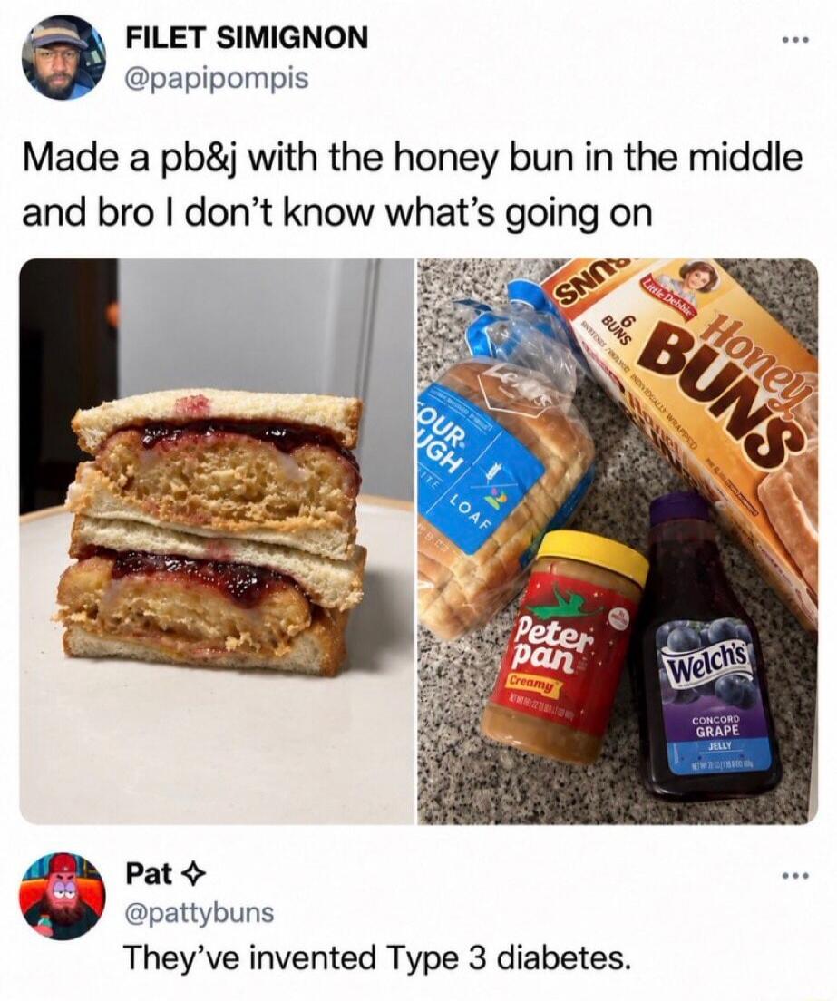 FILET SIMIGNON @papipompis Made a pb&j with the honey bun in the middle and bro I don't know what's going on Pat ✨ @pattybuns They've invented Type 3 diabetes.