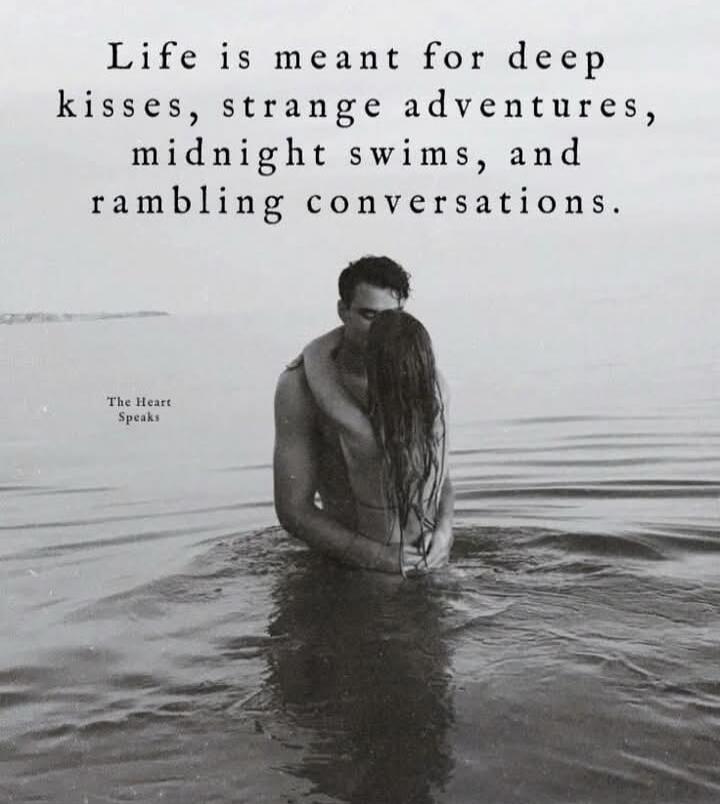 Life is meant for deep kisses, strange adventures, midnight swims, and rambling conversations.