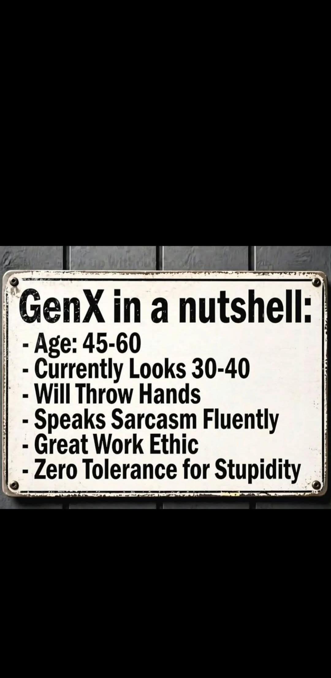 GenX in a nutshell:
- Age: 45-60
- Currently Looks 30-40
- Will Throw Hands
- Speaks Sarcasm Fluently
- Great Work Ethic
- Zero Tolerance for Stupidity