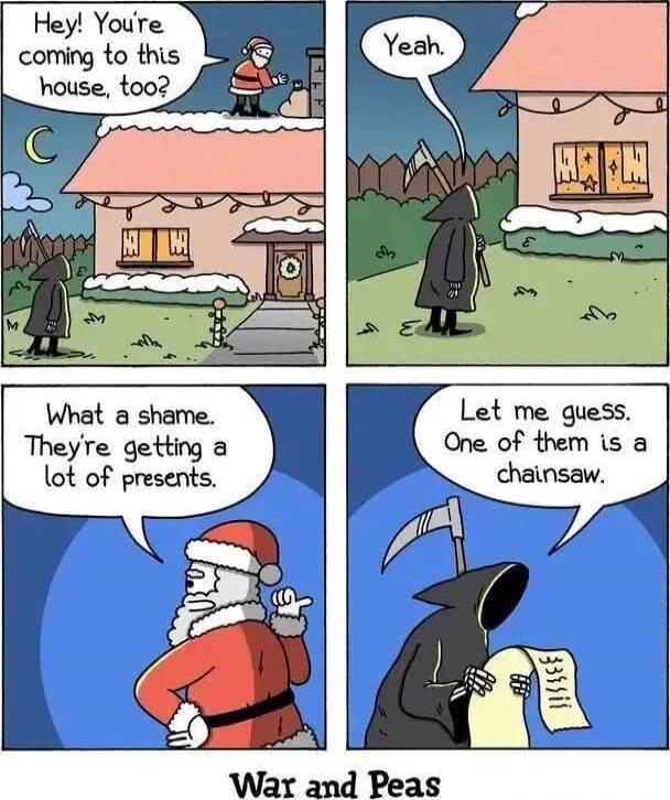 Hey! You're coming to this house, too?
Yeah.
What a shame. They're getting a lot of presents.
Let me guess. One of them is a chainsaw.
War and Peas