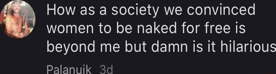 How as a society we convinced women to be naked for free is beyond me but damn is it hilarious Palanuik 2d
