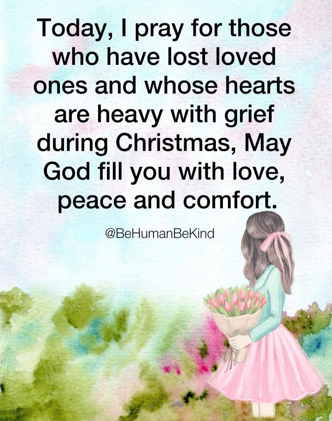 Today, I pray for those who have lost loved ones and whose hearts are heavy with grief during Christmas, May God fill you with love, peace and comfort.