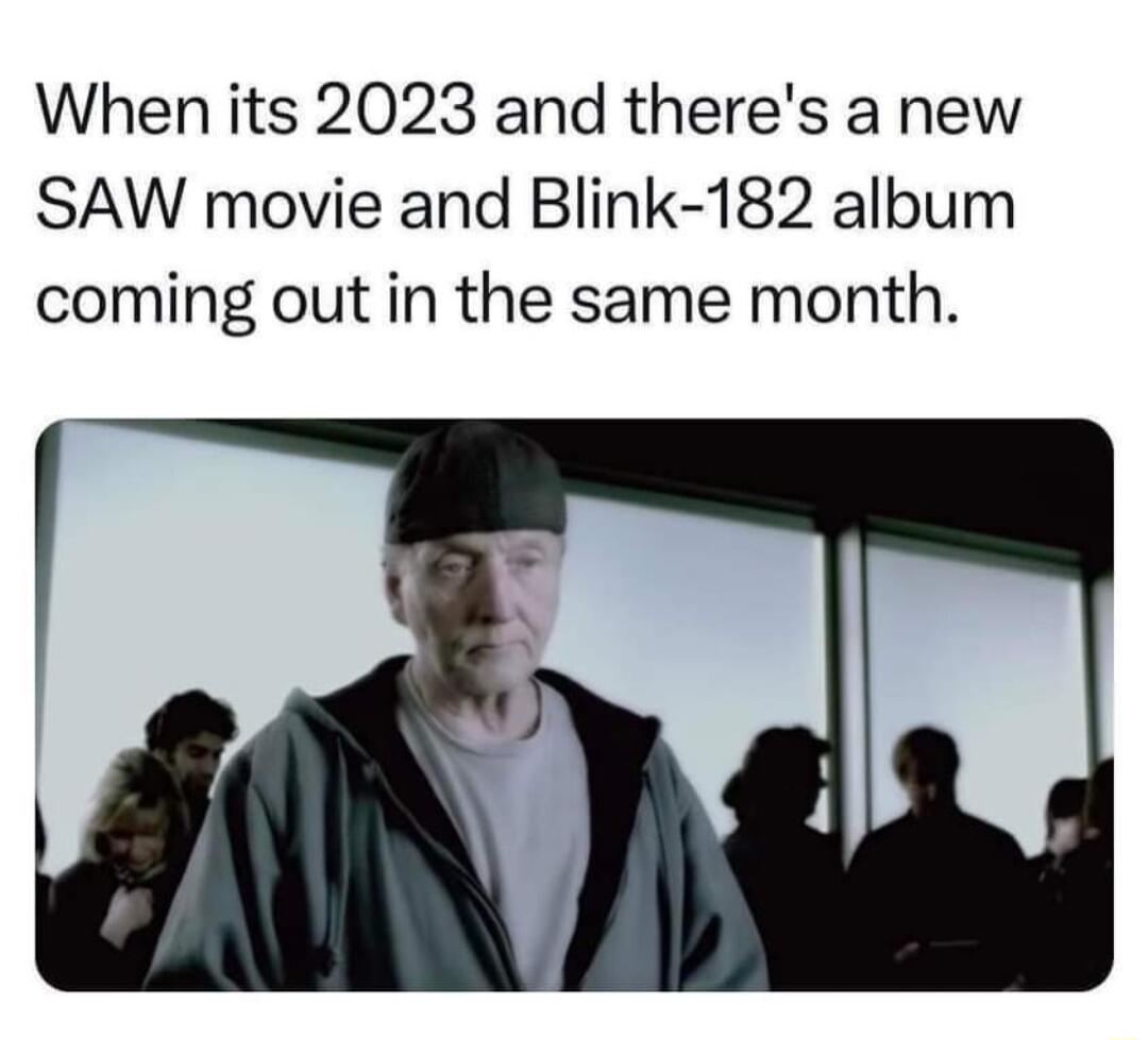 When its 2023 and theres a new SAW movie and Blink 182 album coming out in the same month