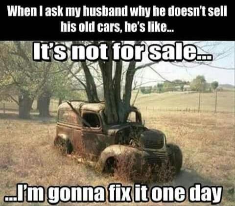 When I ask my husband why he doesn't sell his old cars, he's like... It's not for sale... ...I'm gonna fix it one day