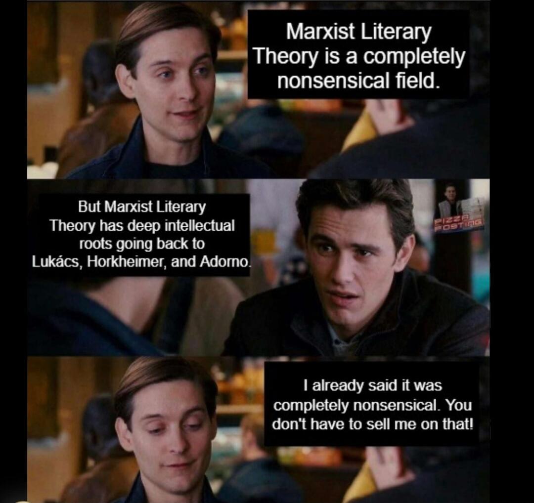 Marxist Literary Theory is a completely nonsensical field. But Marxist Literary Theory has deep intellectual roots going back to Lukács, Horkheimer, and Adorno. I already said it was completely nonsensical. You don't have to sell me on that!