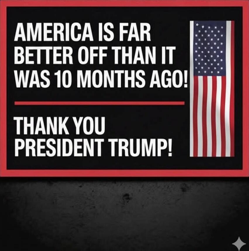 AMERICA IS FAR BETTER OFF THAN IT WAS 10 MONTHS AGO!\nTHANK YOU PRESIDENT TRUMP!