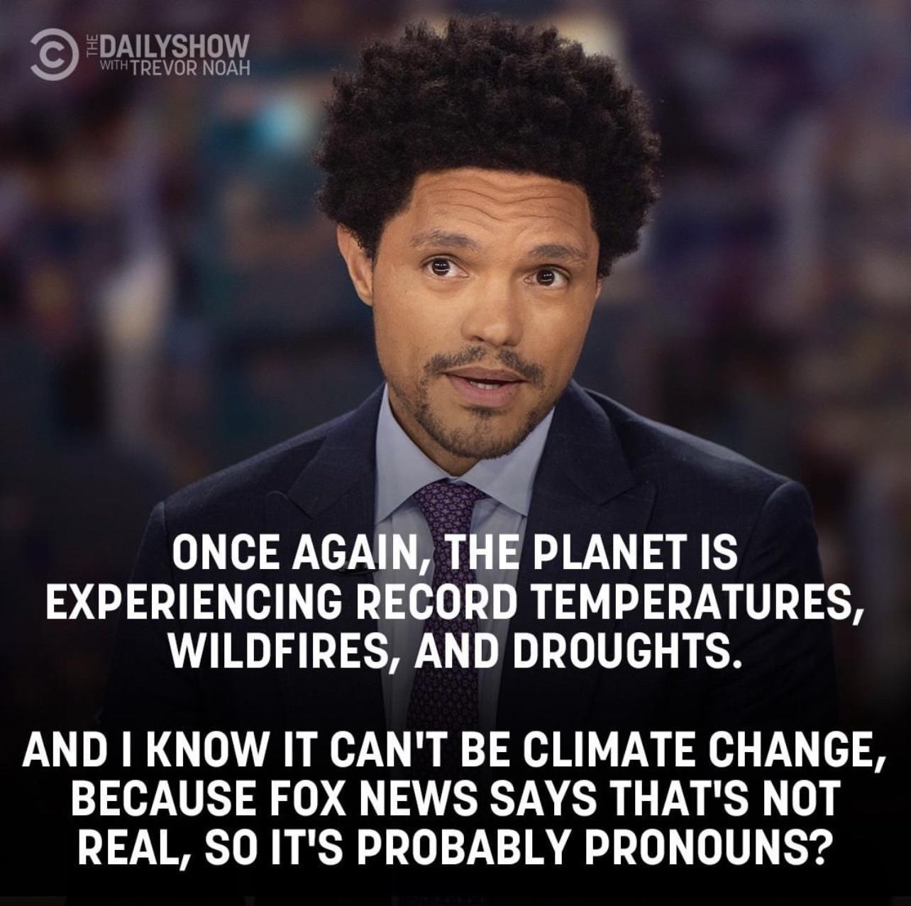 DAILYSHOW TREVOR NOAH ONCE AGAIN THE PLANET IS EXPERIENCING RECORD TEMPERATURES WILDFIRES AND DROUGHTS AND KNOW IT CANT BE CLIMATE CHANGE BECAUSE FOX NEWS SAYS THATS NOT REAL SO ITS PROBABLY PRONOUNS