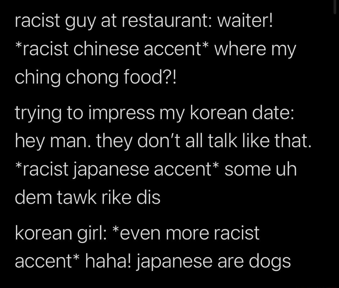 EER TS V W racist chinese accent where my elallpleRelplolgleRielole trying to impress my korean date WEANERRGEY eRRI REQCRGEIN racist japanese accent some uh dem tawk rike dis korean girl even more racist accent hahal japanese are dogs