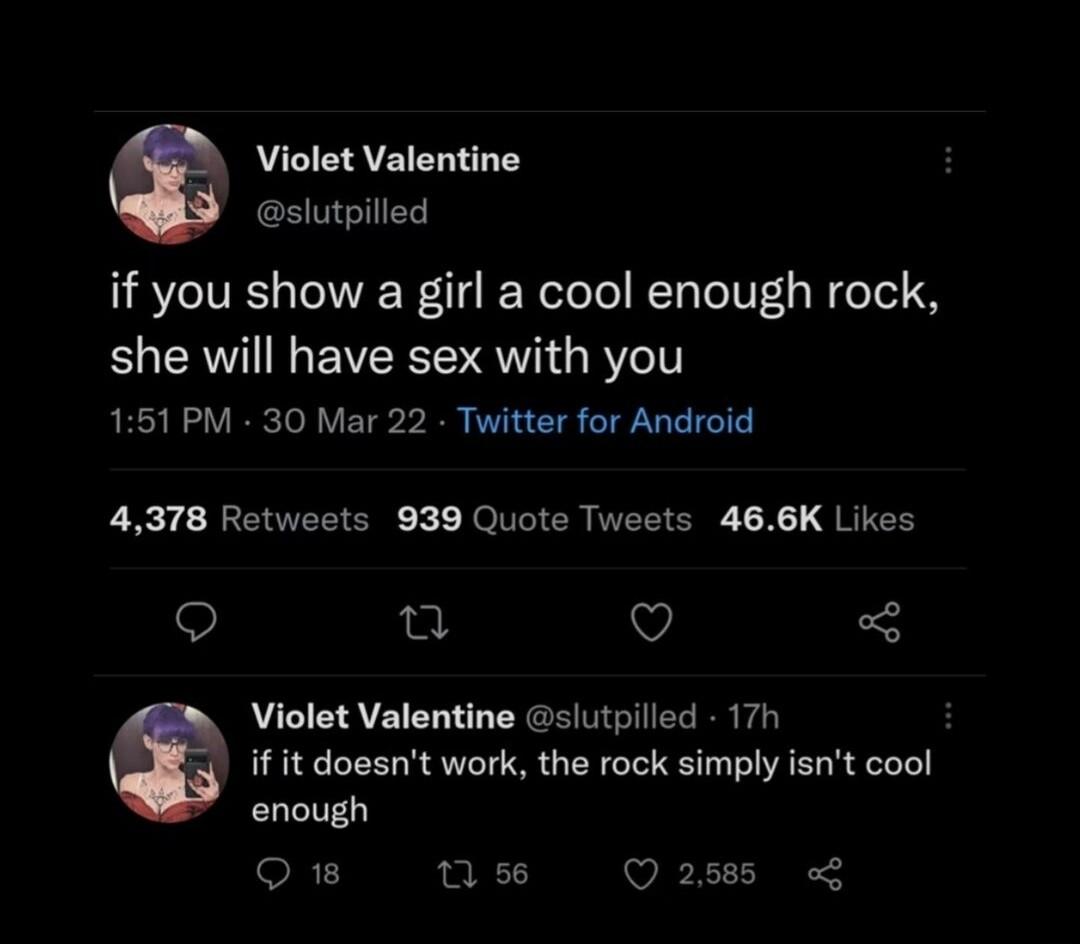 Violet Valentine slutpilled if you show a girl a cool enough rock she will have sex with you 151 PM 30 Mar 22 Twitter for Android 4378 Retweets 939 Quote Tweets 466K Likes Q ju v Violet Valentine slutpilled 17h if it doesnt work the rock simply isnt cool enough oR1 0 s6 VET U