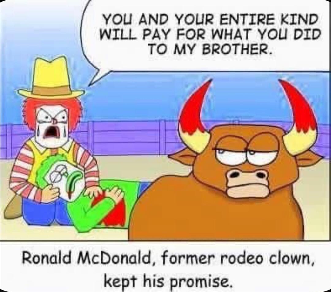 YOU AND YOLIR ENTIRE KIND WILL PAY FOR WHAT YOU DID TO MY BROTHER Ronald McDonald former rodeo clown kept his promise