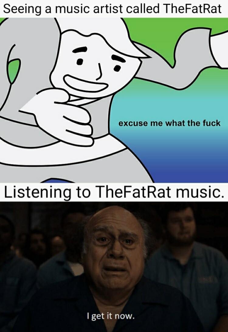 Seeing a music artist called TheFatRat Listening to TheFatRat music I getit now