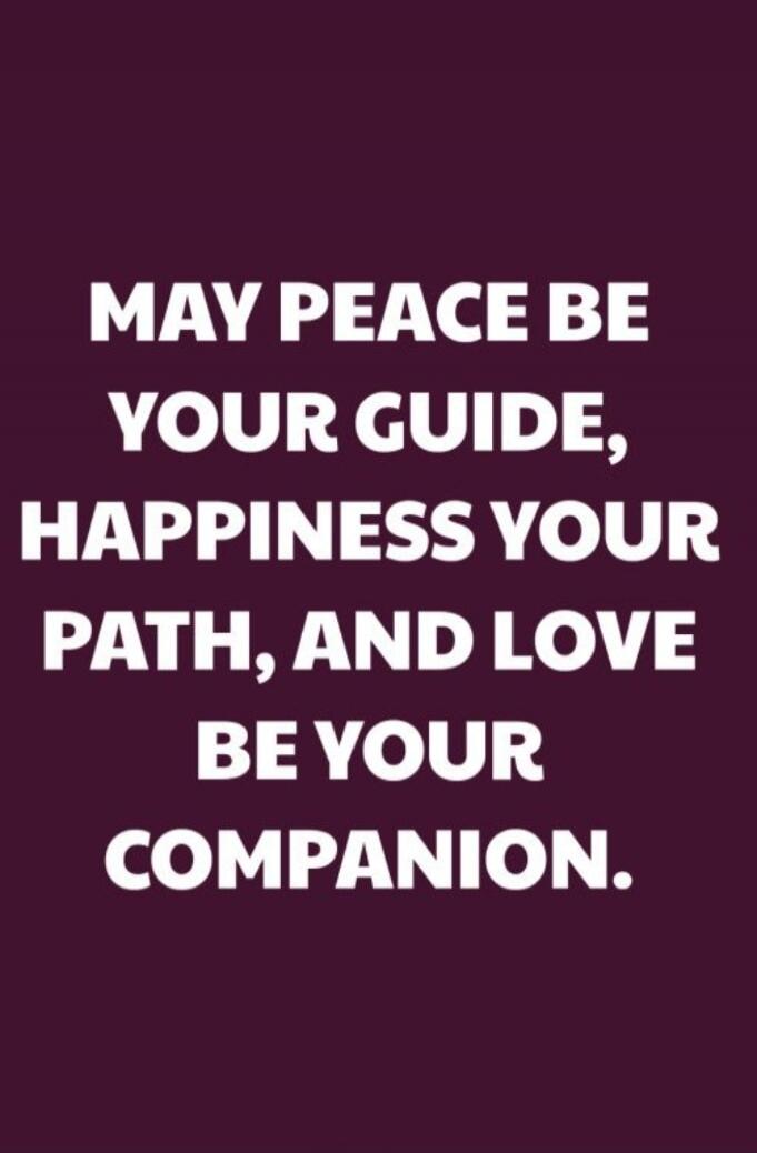 MAY PEACE BE YOUR GUIDE, HAPPINESS YOUR PATH, AND LOVE BE YOUR COMPANION.
