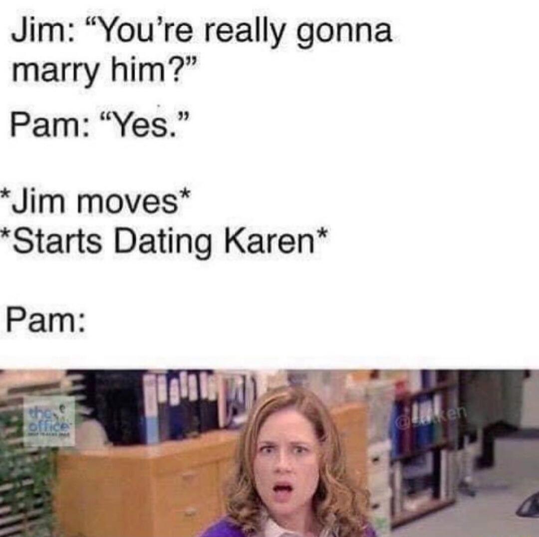 Jim Youre really gonna marry him Pam Yes Jim moves Starts Dating Karen Pam