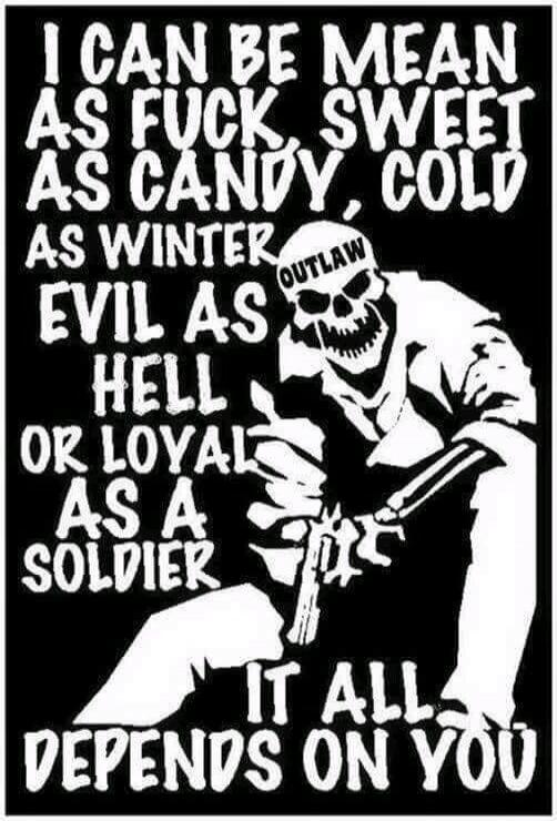 I CAN BE MEAN AS FUCK, SWEET AS CANDY, COLD AS WINTER, EVIL AS HELL OR LOYAL AS A SOLDIER. IT ALL DEPENDS ON YOU. OUTLAW