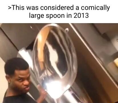 This was considered a comically large spoon in 2013
