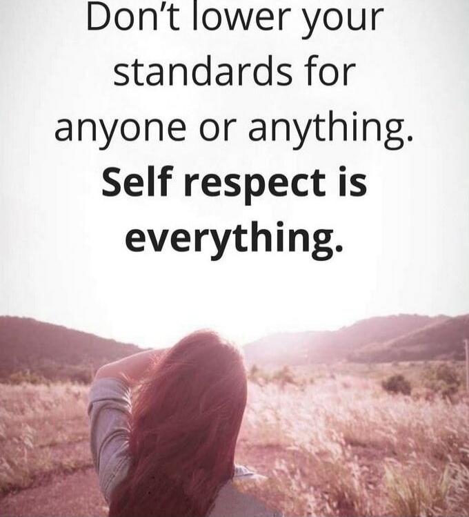 Don't lower your standards for anyone or anything. Self respect is everything.