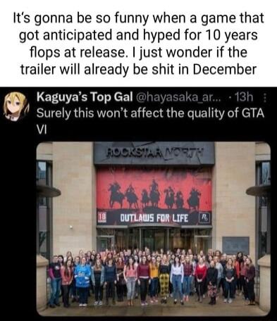 Its gonna be so funny when a game that got anticipated and hyped for 10 years flops at release just wonder if the trailer will already be shit in December Kaguya s Top Gal Suroy this wont affect the quality of GTA Al W A